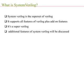  System verilog is the superset of verilog
 It supports all features of verilog plus add on features
 It’s a super verilog
 additional features of system verilog will be discussed
What is SystemVerilog?
 