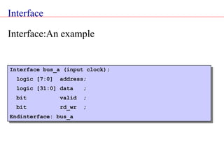 Interface
Interface bus_a (input clock);
logic [7:0] address;
logic [31:0] data ;
bit valid ;
bit rd_wr ;
Endinterface: bus_a
Interface:An example
 