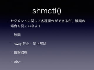 shmctl() 
• セグメントに関して各種操作ができるが、破棄の 
場合を見ていきます 
• 破棄 
• swap禁止・禁止解除 
• 情報取得 
• etc… 
 