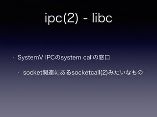 ipc(2) - libc 
• SystemV IPCのsystem callの窓口 
• socket関連にあるsocketcall(2)みたいなもの 
 