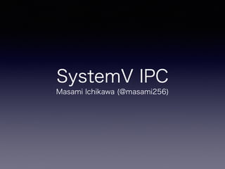 SystemV IPC 
Masami Ichikawa (@masami256) 
 