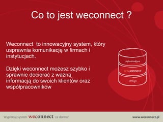 Co to jest weconnect ?

Weconnect to innowacyjny system, który
usprawnia komunikację w firmach i
instytucjach.

Dzięki weconnect możesz szybko i
sprawnie docierać z ważną
informacją do swoich klientów oraz
współpracowników
 