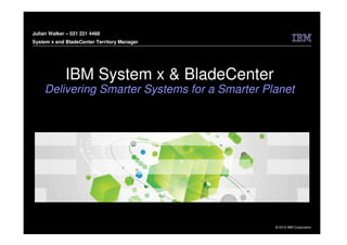 Julian Walker – 021 221 4468
System x and BladeCenter Territory Manager




             IBM System x & BladeCenter
     Delivering Smarter Systems for a Smarter Planet




                                                © 2010 IBM Corporation
 