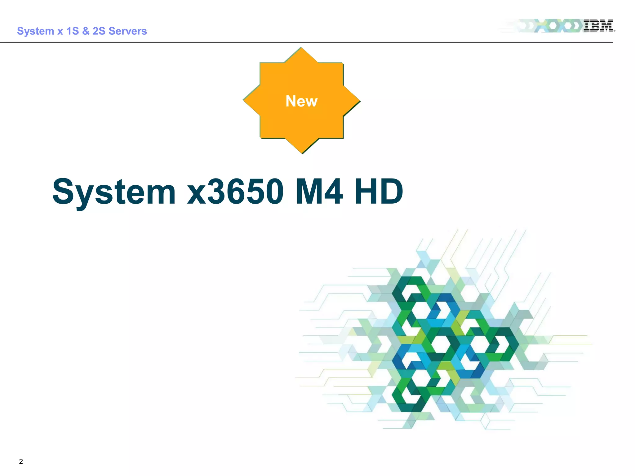 System x 1S & 2S Servers

New

System x3650 M4 HD

2

© 2013 IBM Corporation

For IBMers and BPs only – IBM confidential until 9/10 at 3pm EST

 