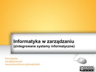 Informatyka w zarządzaniu
(zintegrowane systemy informatyczne)

Ewa Białek
ewa@bicom.pl
www.whsz.bicom.pl/ewabialek

 