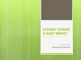 SYSTEMY OPARTE
O BAZY WIEDZY
(Knowledge Based Systems)


               Opracowała:
        Marta Muchowska
 