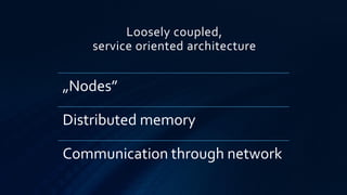 Loosely coupled,
service oriented architecture
„Nodes”
Distributed memory
Communication through network
 