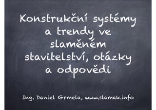 Konstrukční systémy
a trendy ve
slaměném
stavitelství, otázky
a odpovědi
Ing. Daniel Grmela, www.slamak.info
 