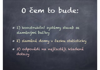 O čem to bude:
1) konstrukční systémy staveb se
slaměnými balíky
2) slaměné domy v česku statisticky
3) odpovědi na nejčas...