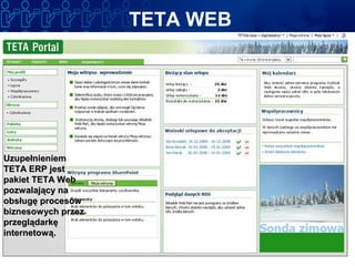 UzupełnieniemUzupełnieniem
TETA ERP jestTETA ERP jest
pakiet TETA Webpakiet TETA Web
pozwalający napozwalający na
obsługę procesówobsługę procesów
biznesowych przezbiznesowych przez
przeglądarkęprzeglądarkę
internetową.internetową.
TETA WEB
 