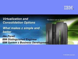 Virtualization and Consolidation Options What makes z simple and better   The future runs on System z Jim Porell IBM Distinguished Engineer IBM System z Business Development 
