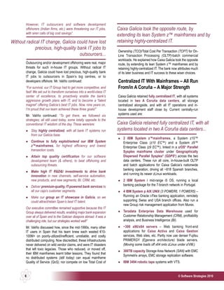 However, IT outsourcers and software development
        offshorers (Indian firms, etc.) were threatening our IT jobs,     Caixa Galicia took the opposite route, by
        with siren calls of big cost savings”.
                                                                          extending its lean System z™ mainframes and by
Without radical IT change, Galicia could have lost                        retaining highly-centralized IT.
             precious, high-quality bank IT jobs to
                                                                          Ownership (TCO)/Total Cost Per Transaction (TCPT) for On-
                                     outsourcers...                       Line Transaction Processing (OLTP)-batch commercial
                                                                          workloads. He explained how Caixa Galicia took the opposite
        Outsourcing and/or development offshoring were real, major        route, by extending its lean System z™ mainframes and by
        threats for such in-house IT groups. Without radical IT           retaining highly-centralized IT. The bank now attributes much
        change, Galicia could have lost precious, high-quality bank       of its later business and IT success to these wiser choices.
        IT jobs to outsourcers in Spain’s big centres, or to
        developers offshore. Mr. Valiño continued:                        Centralized IT With Mainframes – All Run
        “For survival, our IT Group had to get more competitive, and      From/in A Coruña – A Major Strength
        fast! We set out to transform ourselves into a world-class IT
        center of excellence, to proactively enable the bank’s            Caixa Galicia retained fully centralized IT, with all systems
        aggressive growth plans with IT, and to become a “talent          located in two A Coruña data centers, all storage
        magnet” offering Galicia’s best IT jobs. Now, nine years on,      centralized alongside, and with all IT operations and in-
        I’m proud that our team achieved these three goals!”              house development staff close by. Current centrally-run
        Mr. Valiño continued: “To get there, we followed six              systems used are:
        strategies; all still used today, some totally opposite to the
        conventional IT wisdom of the day. These were/are:                Caixa Galicia retained fully centralized IT, with all
            Stay highly centralized, with all bank IT systems run         systems located in two A Coruña data centers...
            from our Galicia base.
                                                                             2 IBM System z™mainframes, a System z10™
            Continue to fully exploit/extend our IBM System                  Enterprise Class (z10 EC™) and a System z9™
            z™mainframes, for highest efficiency and lowest                  Enterprise Class (z9 EC™), linked in a z/OS® Parallel
            transaction costs.                                               Sysplex mainframe cluster under Geographically
            Attain top quality certification for our software                Dispersed Parallel Sysplex® (GDPS®) across the two
            development team (& others), to beat offshoring and              data centers. These run all core, in-house-built OLTP
            outsourcing threats.                                             and batch applications for Caixa Galicia’s nationwide
                                                                             banking operation, driving all ~818 Spanish branches,
            Make high IT R&D&I investments to drive bank
                                                                             and running its newer zLinux workloads.
            innovation in new channels, self-service automation,
            new products, and new segments; BI, CRM, etc.                    2 IBM System i mid-range i5 OS, running a local
            Deliver premium-quality, IT-powered bank services to             banking package for the 7-branch network in Portugal.
            all our caja’s customer segments.                                4 IBM System p AIX UNIX (3 POWER6, 1 POWER5) –
            Make our group an IT showcase in Galicia, so we                  Running an Oracle i-Flex banking application, remotely
            could attract/retain Spain’s best IT talent.                     supporting Swiss and USA branch offices. Also run a
                                                                             new Group risk management application from Murex.
        Our executive committee remained supportive because this IT
        Group always delivered results, enabling major bank expansion        Teradata Enterprise Data Warehouse used for
        over all of Spain and to the Galician diaspora abroad. It was a      Customer Relationship Management (CRM), profitability
        challenging ride, but our strategies worked well!”                   analysis, and Business Intelligence (BI).
        Mr. Valiño discussed how, since the mid-1990s, many other            ~300 x86/x64 servers – Web banking front-end
        IT users in Spain that his team knew each wasted €10-                applications for Caixa Activa and Caixa Gestion
        100M+ on poorly-utilized/inefficient, unreliable, and costly         services, Web sites, etc. Partly now use denser Fujitsu
        distributed computing. Now discredited, these infrastructures        PRIMERGY (Egenera architecture) blade servers.
        never delivered on wild vendor claims, and were IT disasters         (Moving some loads off x64 onto zLinux under z/VM.)
        that left toxic legacies. Those who reduced, or moved off,
                                                                             300TB capacity Storage Area Network (SAN) with EMC
        their IBM mainframes learnt bitter lessons. They found that
                                                                             Symmetrix arrays, EMC storage replication software.
        no distributed systems (still today) can equal mainframe
        Quality of Service (QoS), nor compete on low Total Cost of           IBM 3494 robotic tape systems with VTS.


       6                                                                                                               © Software Strategies 2010
 