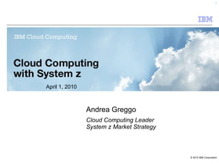 Andrea Greggo Cloud Computing Leader System z Market Strategy April 1, 2010  