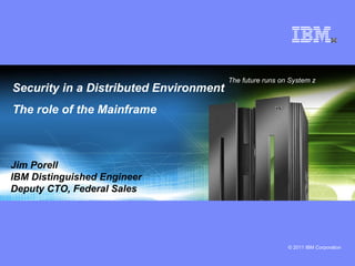 Security in a Distributed Environment The role of the Mainframe The future runs on System z  Jim Porell IBM Distinguished Engineer Deputy CTO, Federal Sales 
