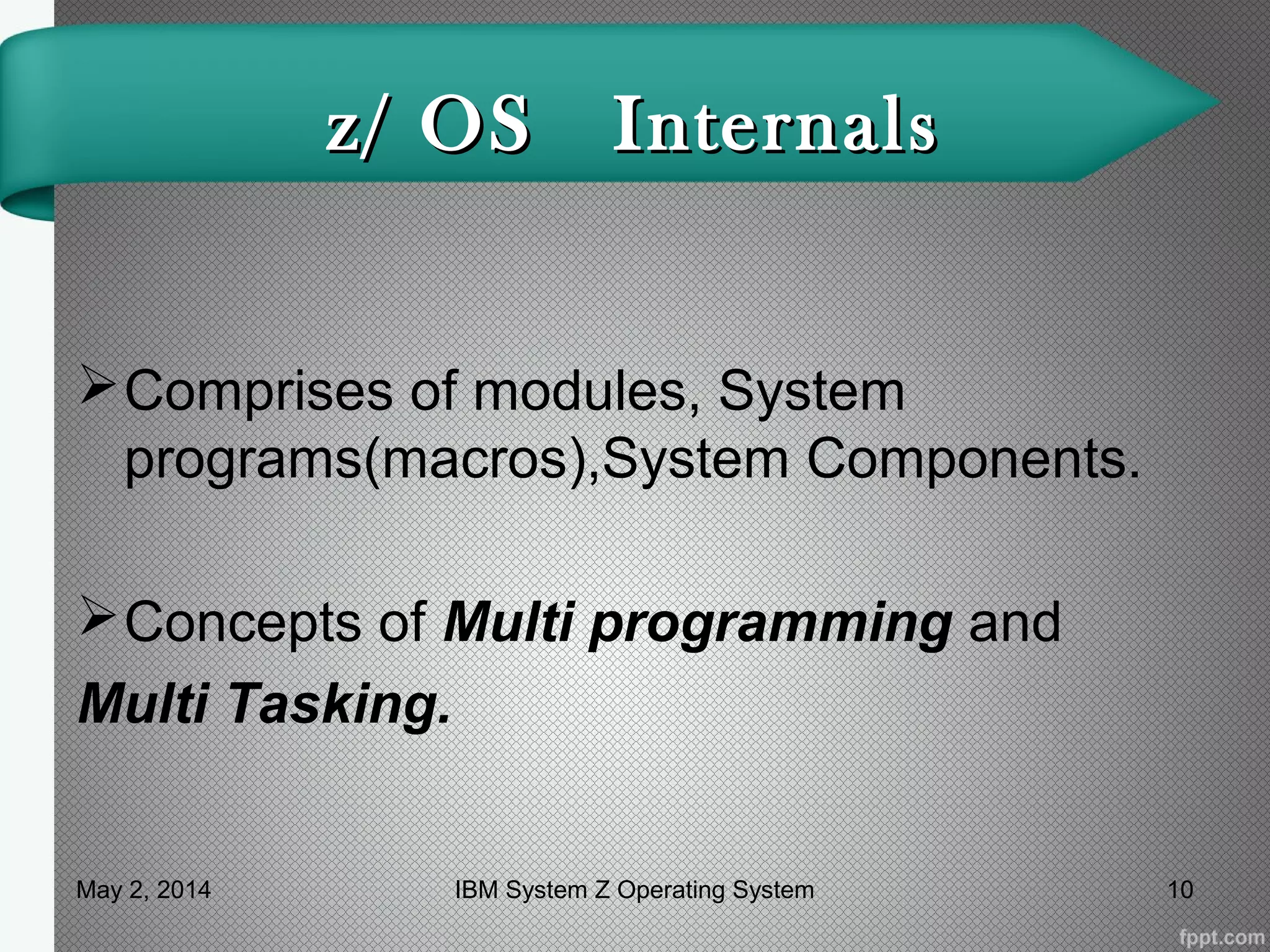 z/ OS Internalsz/ OS Internals
Comprises of modules, System
programs(macros),System Components.
Concepts of Multi programming and
Multi Tasking.
May 2, 2014 10IBM System Z Operating System
 