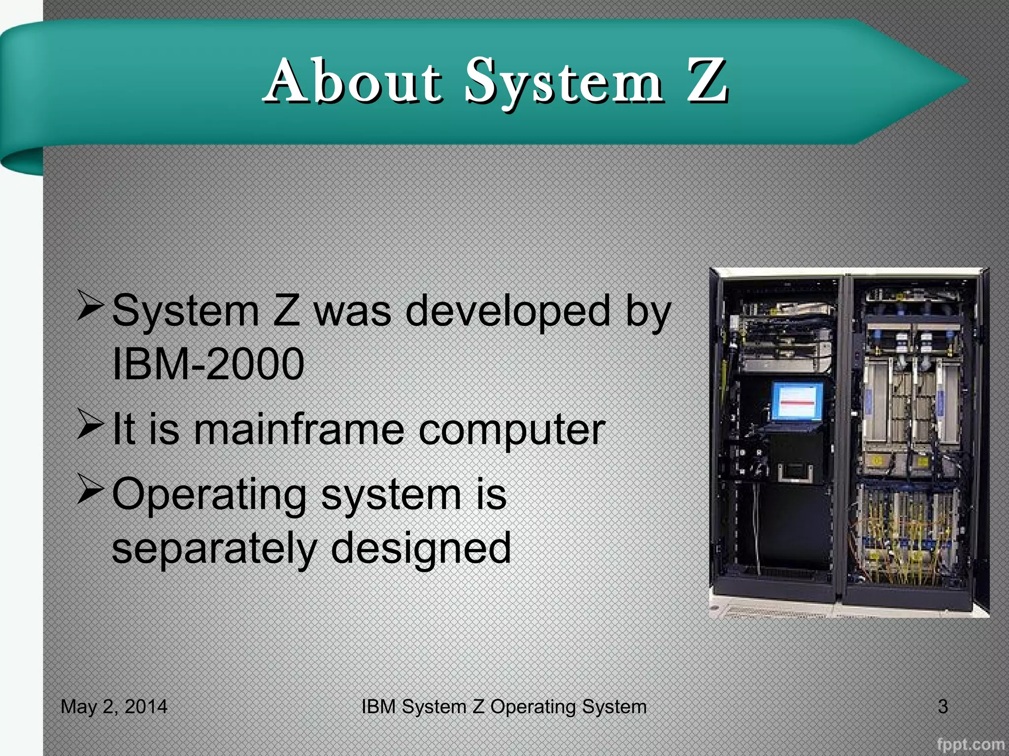 About System ZAbout System Z
System Z was developed by
IBM-2000
It is mainframe computer
Operating system is
separately designed
3IBM System Z Operating SystemMay 2, 2014
 