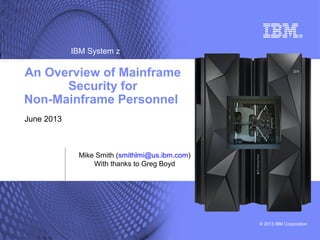 IBM System z

An Overview of Mainframe
Security for
Non-Mainframe Personnel
June 2013

Mike Smith (smithlmi@us.ibm.com)
With thanks to Greg Boyd

© 2013 IBM Corporation

 