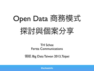 Open Data 商務模式
 探討與個案分享
             TH Schee
      Fertta Communications

  領航 Big Data Taiwan 2013, Taipei


             @scheeinfo
 