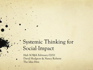 Systemic Thinking for Social Impact Hub SOMA February 02011 David Hodgson & Nancy Roberts The Idea Hive 