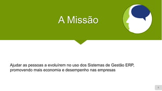 5
A Missão
Ajudar as pessoas a evoluírem no uso dos Sistemas de Gestão ERP,
promovendo mais economia e desempenho nas empresas
 