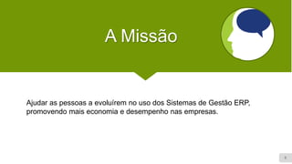 5
A Missão
Ajudar as pessoas a evoluírem no uso dos Sistemas de Gestão ERP,
promovendo mais economia e desempenho nas empresas.
 