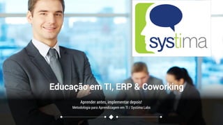 Aprender antes, implementar depois!
Educação em TI, ERP & Coworking
Metodologia para Aprendizagem em TI / Systima Labs
 