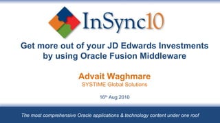 Get more out of your JD Edwards Investments by using Oracle Fusion Middleware Advait Waghmare SYSTIME Global Solutions 16 th  Aug 2010 The most comprehensive Oracle applications & technology content under one roof 