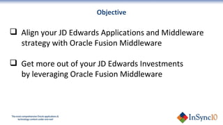 Align your JD Edwards Applications and Middleware  strategy with Oracle Fusion Middleware  Get more out of your JD Edwards Investments  by leveraging Oracle Fusion Middleware Objective 