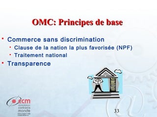 OMC: Principes de base


Commerce sans discrimination





Clause de la nation la plus favorisée (NPF)
Traitement national

Transparence

33

 