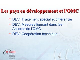 Les pays en développement et l'OMC
DEV: Traitement spécial et différencié
 DEV: Mesures figurant dans les
Accords de l'OMC
 DEV: Coopération technique


48

 