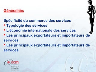 Généralités
Spécificité du commerce des services
 Typologie des services
 L'économie internationale des services
 Les principaux exportateurs et importateurs de
services
 Les principaux exportateurs et importateurs de
services

50

 