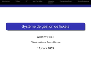 Introduction   Tickets     RT     Vie d’un ticket      Utilisation   Remarques/Divers   Démo/Questions




                         Système de gestion de tickets

                                        A LBERT S HIH1
                                1 Observatoire      de Paris - Meudon


                                        18 mars 2009
 