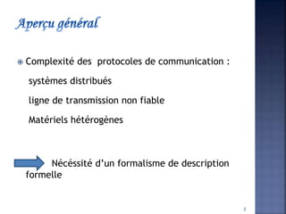  Complexité des protocoles de communication :
systèmes distribués
ligne de transmission non fiable
Matériels hétérogènes
Nécéssité d’un formalisme de description
formelle
3
 