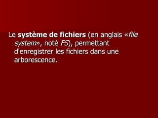 Le  système de fichiers  (en anglais « file system », noté  FS ), permettant d'enregistrer les fichiers dans une arborescence. 