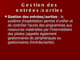 Gestion des entrées/sorties Gestion des entrées/sorties  : le système d'exploitation permet d'unifier et de contrôler l'accès des programmes aux ressources matérielles par l'intermédiaire des pilotes (appelés également gestionnaires de périphériques ou gestionnaires d'entrée/sortie).  