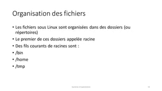 Organisation des fichiers
• Les fichiers sous Linux sont organisées dans des dossiers (ou
répertoires)
• Le premier de ces dossiers appelée racine
• Des fils courants de racines sont :
• /bin
• /home
• /tmp
Système d'exploitation 14
 