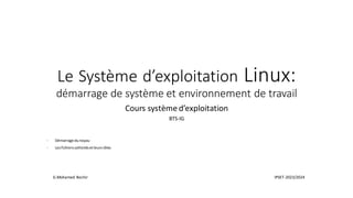 Le Système d’exploitation Linux:
démarrage de système et environnement de travail
Cours système d’exploitation
BTS-IG
- Démarrage dunoyau
- Lesfichierssollicitésetleursrôles
IPSET-2023/2024
G.Mohamed Bechir
 