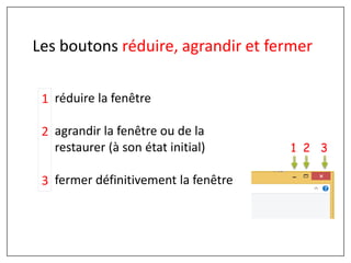 réduire la fenêtre
agrandir la fenêtre ou de la
restaurer (à son état initial)
fermer définitivement la fenêtre
Les boutons réduire, agrandir et fermer
1 2 3
1
2
3
 