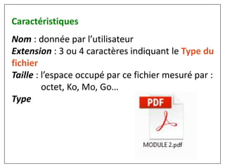 Caractéristiques
Nom : donnée par l’utilisateur
Extension : 3 ou 4 caractères indiquant le Type du
fichier
Taille : l’espace occupé par ce fichier mesuré par :
octet, Ko, Mo, Go…
Type
 