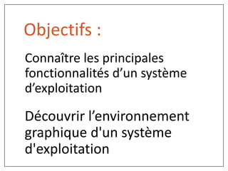 Objectifs :
Connaître les principales
fonctionnalités d’un système
d’exploitation
Découvrir l’environnement
graphique d'un système
d'exploitation
 