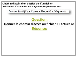 •Chemin d’accès d’un dossier ou d’un fichier
• Le chemin d’accès du fichier « Système d’exploitation » est :
Question:
Donner le chemin d’accès au fichier « Facture »:
Réponse:
 