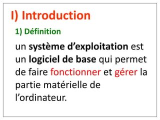 1) Définition
I) Introduction
un système d’exploitation est
un logiciel de base qui permet
de faire fonctionner et gérer la
partie matérielle de
l’ordinateur.
 