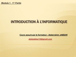 INTRODUCTION À L’INFORMATIQUE
Module 1 1er Partie
Cours assuré par le formateur : Abderrahim JABBAR
abdejabbar12@gmail.com
 