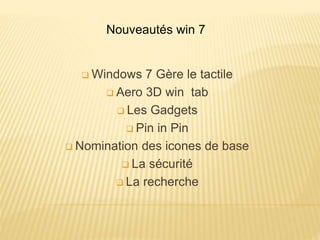  Windows 7 Gère le tactile
 Aero 3D win tab
 Les Gadgets
 Pin in Pin
 Nomination des icones de base
 La sécurité
 La recherche
Nouveautés win 7
 