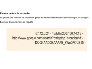 Requête moteur de recherche La plupart des moteurs de recherche garde en mémoire les requêtes effectuées par les usagers Exemple d'une mémoire de requête 