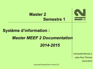 Master 2 
Semestre 1 
Système d’information : 
Master MEEF 2 Documentation 
2014-2015 
jean-paul.thomas@univ-rennes2.fr 
Université Rennes 2 
Jean-Paul Thomas 
2014-2015 
 