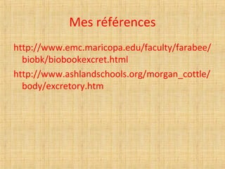 Mes références
http://www.emc.maricopa.edu/faculty/farabee/
biobk/biobookexcret.html
http://www.ashlandschools.org/morgan_cottle/
body/excretory.htm
 