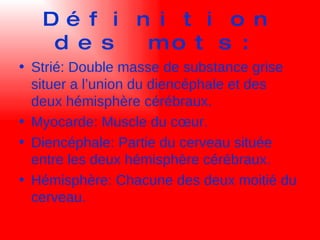 Définition des mots: Strié: Double masse de substance grise situer a l’union du diencéphale et des deux hémisphère cérébraux. Myocarde: Muscle du cœur. Diencéphale: Partie du cerveau située entre les deux hémisphère cérébraux. Hémisphère: Chacune des deux moitié du cerveau. 