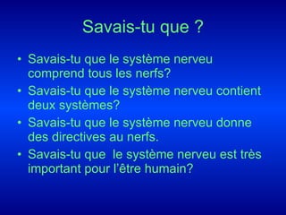 Savais-tu que ? Savais-tu que le système nerveu comprend tous les nerfs? Savais-tu que le système nerveu contient deux systèmes? Savais-tu que le système nerveu donne des directives au nerfs. Savais-tu que le système nerveu est très important pour l’être humain?