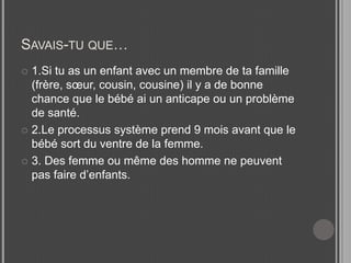 Savais-tu que…1.Si tu as un enfant avec un membre de ta famille (frère, sœur, cousin, cousine) il y a de bonne chance que le bébé ai un anticape ou un problème de santé.2.Le processus système prend 9 mois avant que le bébé sort du ventre de la femme.3. Des femme ou même des homme ne peuvent pas faire d’enfants.